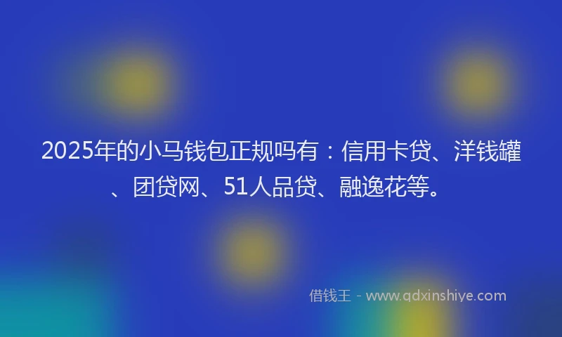 2025年的小马钱包正规吗有：信用卡贷、洋钱罐、团贷网、51人品贷、融逸花等。