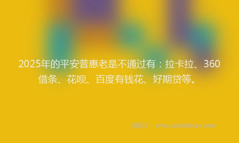 2025年的平安普惠老是不通过有：拉卡拉、360借条、花呗、百度有钱花、好期贷等。
