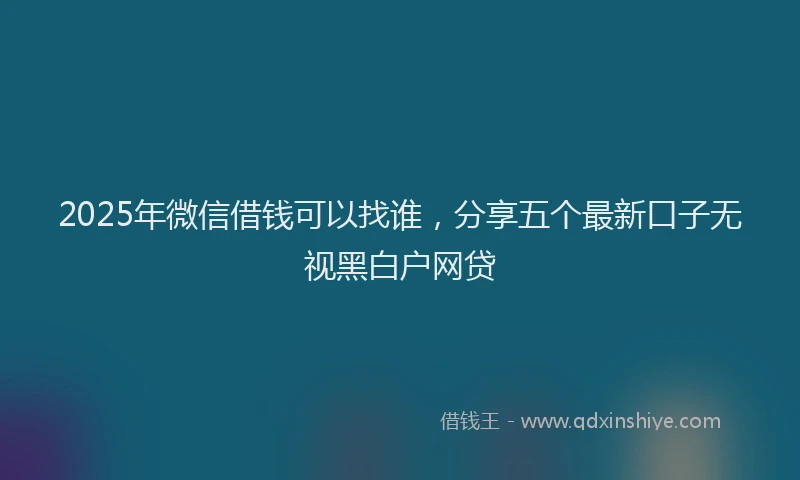 2025年微信借钱可以找谁，分享五个最新口子无视黑白户网贷