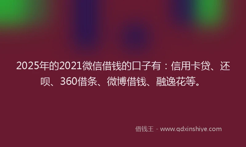 2025年的2021微信借钱的口子有：信用卡贷、还呗、360借条、微博借钱、融逸花等。