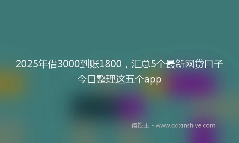 2025年借3000到账1800，汇总5个最新网贷口子今日整理这五个app