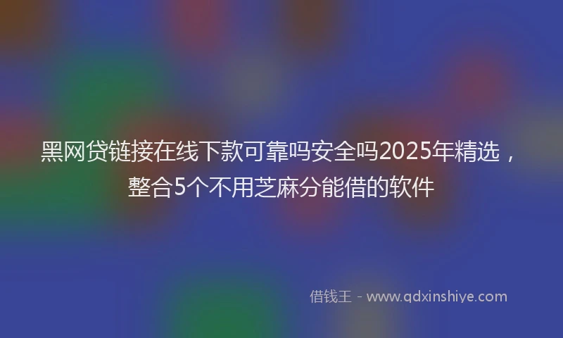 黑网贷链接在线下款可靠吗安全吗2025年精选，整合5个不用芝麻分能借的软件