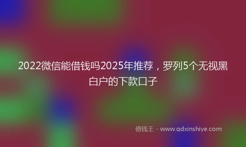 2022微信能借钱吗2025年推荐，罗列5个无视黑白户的下款口子