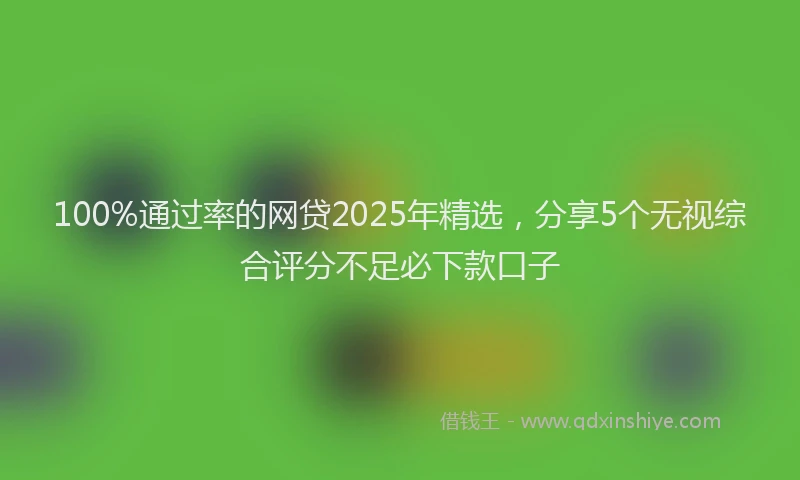 100%通过率的网贷2025年精选，分享5个无视综合评分不足必下款口子