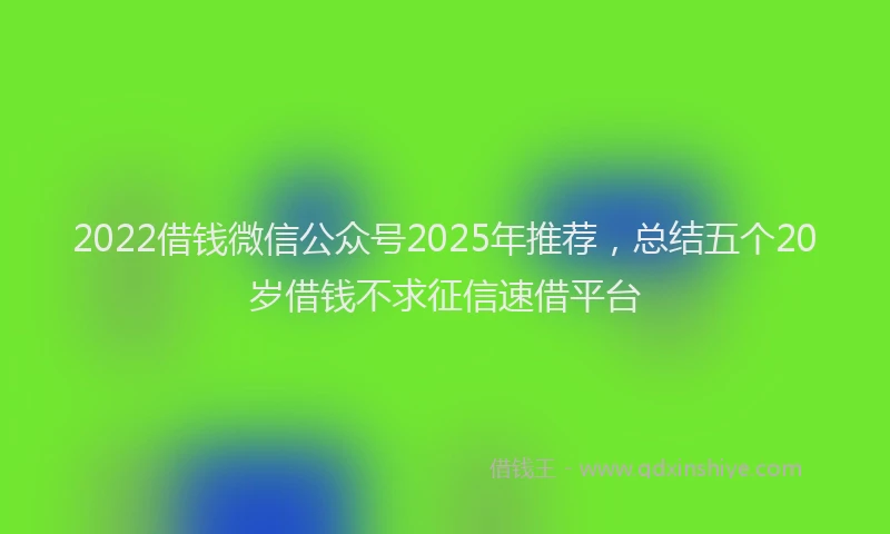 2022借钱微信公众号2025年推荐，总结五个20岁借钱不求征信速借平台