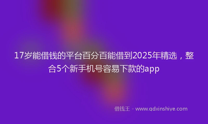17岁能借钱的平台百分百能借到2025年精选，整合5个新手机号容易下款的app