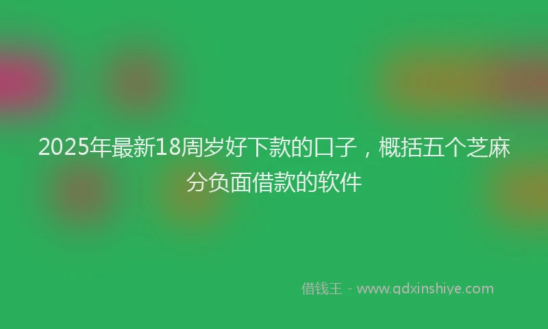 2025年最新18周岁好下款的口子，概括五个芝麻分负面借款的软件