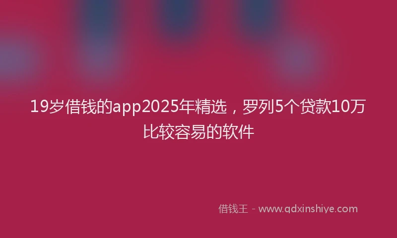 19岁借钱的app2025年精选，罗列5个贷款10万比较容易的软件