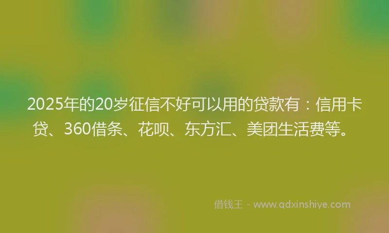 2025年的20岁征信不好可以用的贷款有：信用卡贷、360借条、花呗、东方汇、美团生活费等。