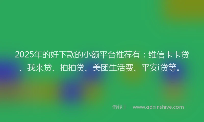 2025年的好下款的小额平台推荐有：维信卡卡贷、我来贷、拍拍贷、美团生活费、平安i贷等。