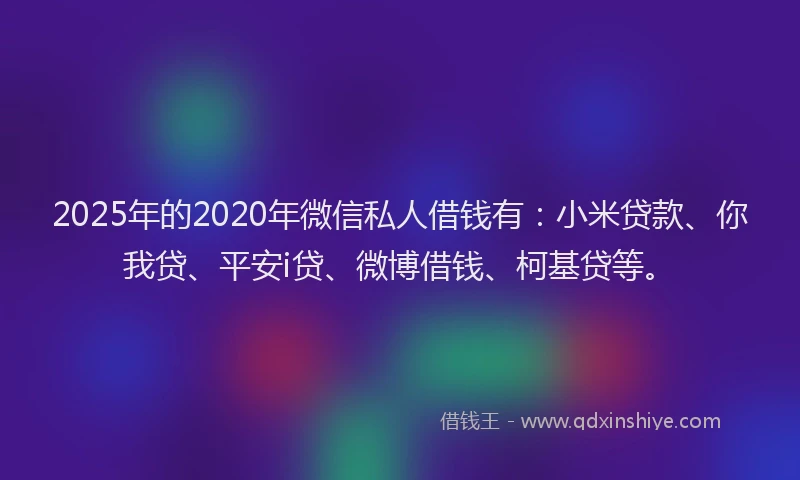 2025年的2020年微信私人借钱有：小米贷款、你我贷、平安i贷、微博借钱、柯基贷等。