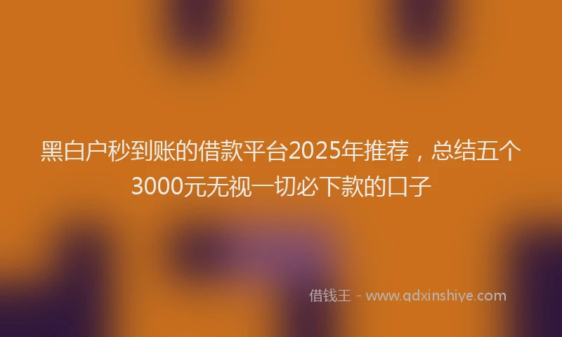 黑白户秒到账的借款平台2025年推荐，总结五个3000元无视一切必下款的口子