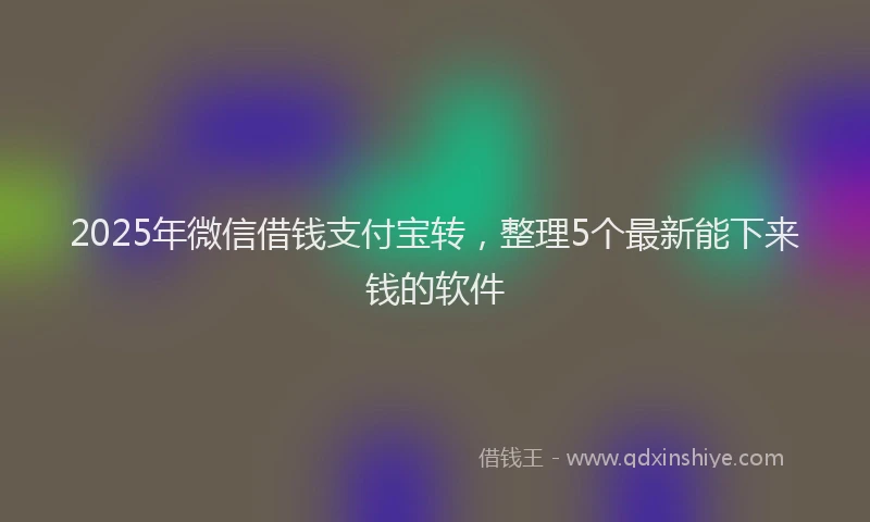 2025年微信借钱支付宝转，整理5个最新能下来钱的软件