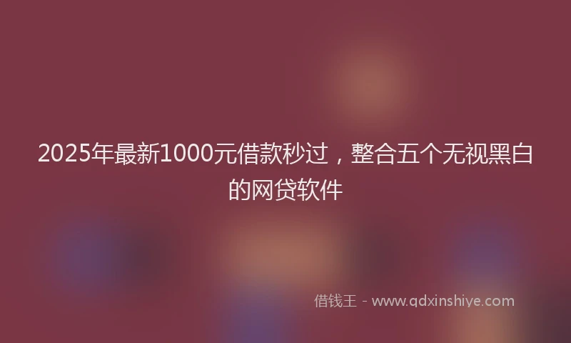 2025年最新1000元借款秒过，整合五个无视黑白的网贷软件