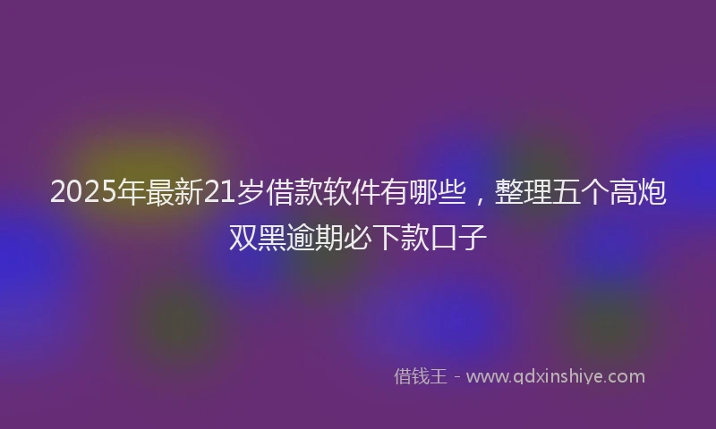 2025年最新21岁借款软件有哪些，整理五个高炮双黑逾期必下款口子