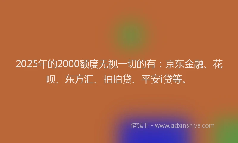 2025年的2000额度无视一切的有：京东金融、花呗、东方汇、拍拍贷、平安i贷等。