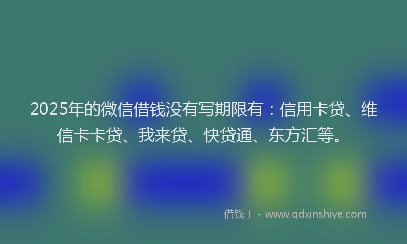 2025年的微信借钱没有写期限有：信用卡贷、维信卡卡贷、我来贷、快贷通、东方汇等。