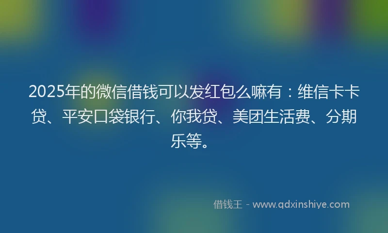 2025年的微信借钱可以发红包么嘛有：维信卡卡贷、平安口袋银行、你我贷、美团生活费、分期乐等。
