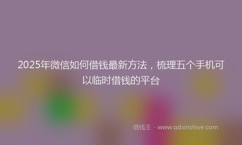 2025年微信如何借钱最新方法，梳理五个手机可以临时借钱的平台