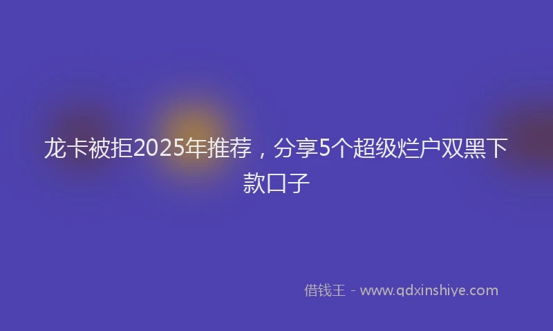 龙卡被拒2025年推荐，分享5个超级烂户双黑下款口子