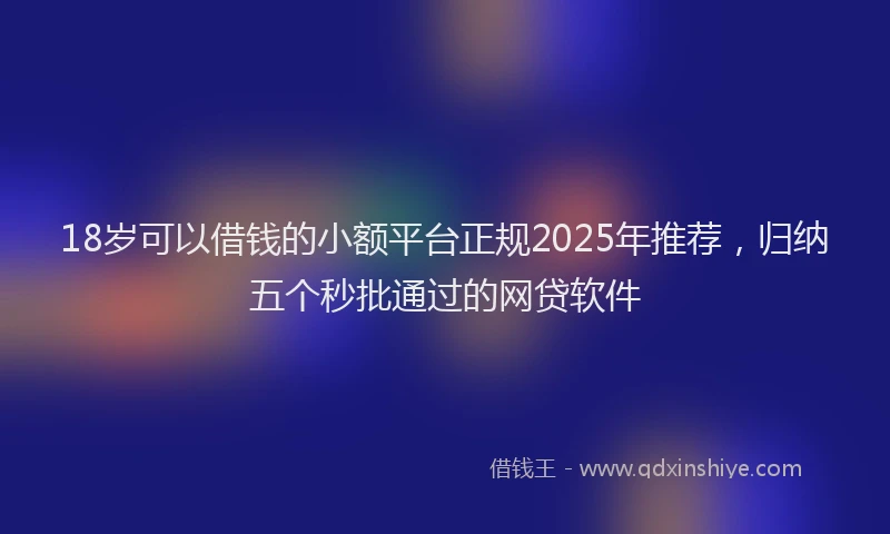 18岁可以借钱的小额平台正规2025年推荐，归纳五个秒批通过的网贷软件