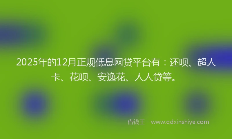 2025年的12月正规低息网贷平台有：还呗、超人卡、花呗、安逸花、人人贷等。