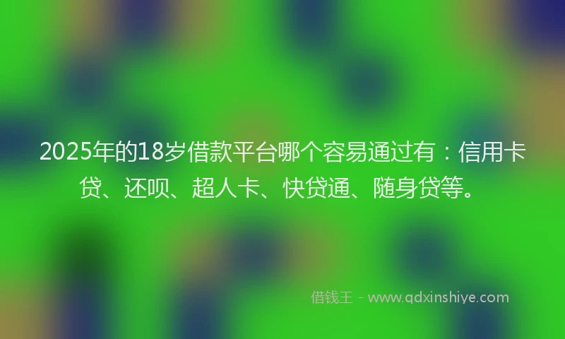 2025年的18岁借款平台哪个容易通过有：信用卡贷、还呗、超人卡、快贷通、随身贷等。