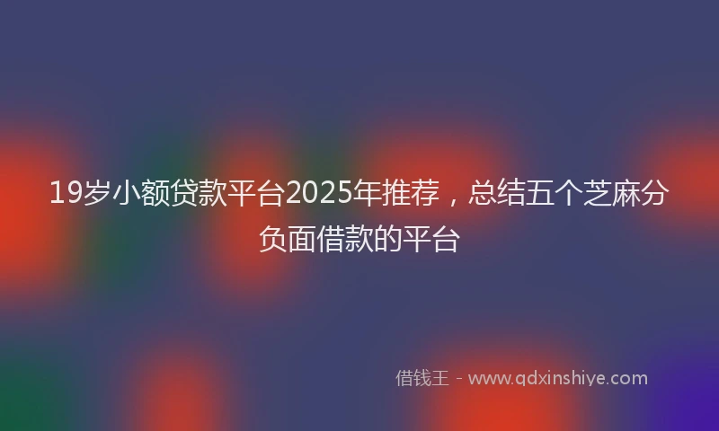 19岁小额贷款平台2025年推荐，总结五个芝麻分负面借款的平台
