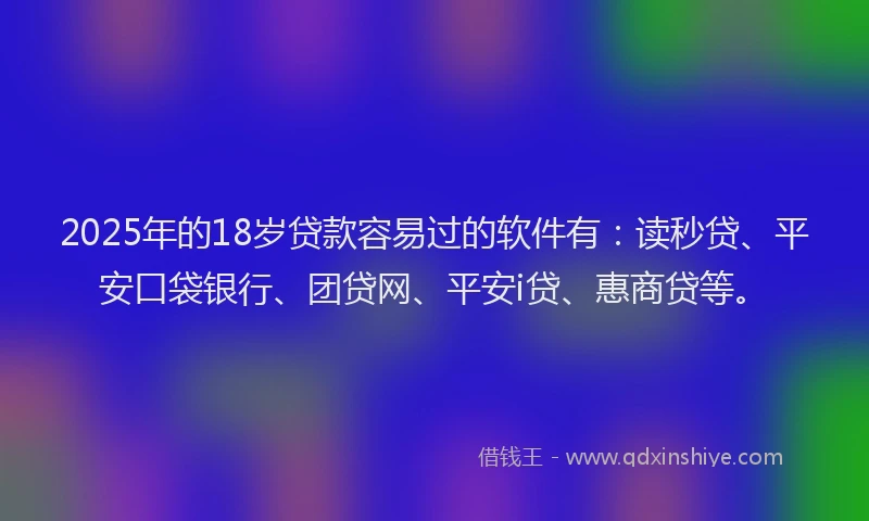 2025年的18岁贷款容易过的软件有：读秒贷、平安口袋银行、团贷网、平安i贷、惠商贷等。