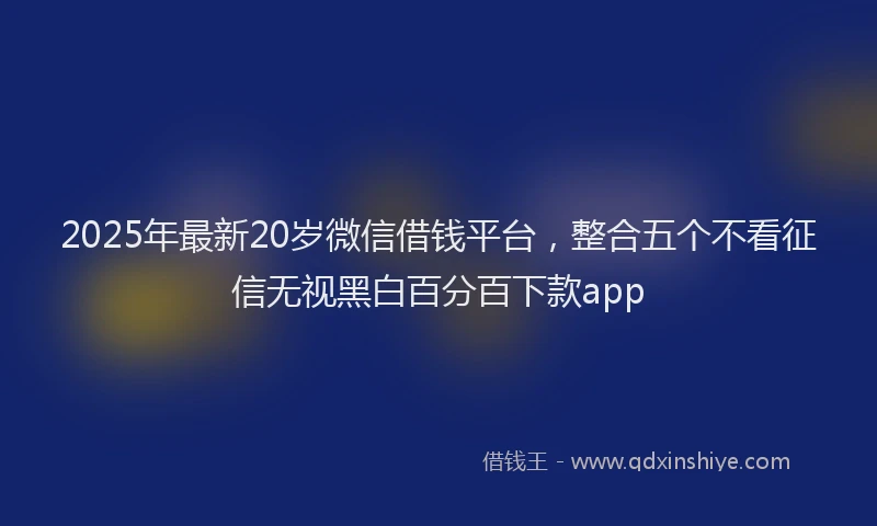 2025年最新20岁微信借钱平台，整合五个不看征信无视黑白百分百下款app