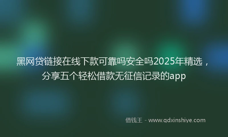 黑网贷链接在线下款可靠吗安全吗2025年精选，分享五个轻松借款无征信记录的app