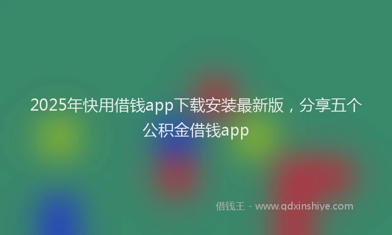 2025年快用借钱app下载安装最新版，分享五个公积金借钱app