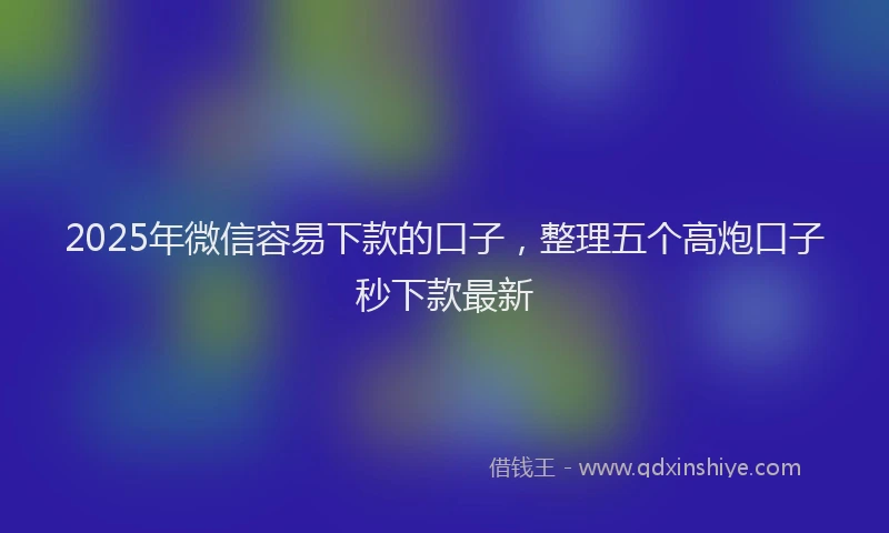 2025年微信容易下款的口子，整理五个高炮口子秒下款最新