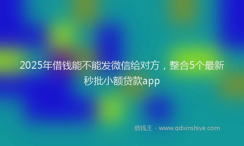 2025年借钱能不能发微信给对方，整合5个最新秒批小额贷款app