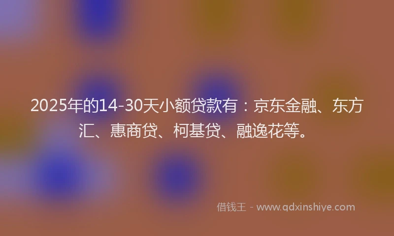 2025年的14-30天小额贷款有：京东金融、东方汇、惠商贷、柯基贷、融逸花等。
