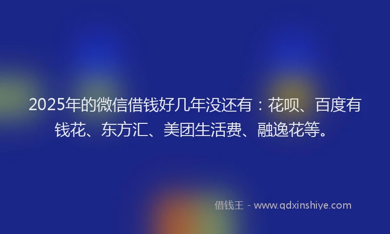 2025年的微信借钱好几年没还有：花呗、百度有钱花、东方汇、美团生活费、融逸花等。