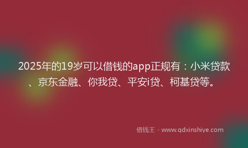 2025年的19岁可以借钱的app正规有：小米贷款、京东金融、你我贷、平安i贷、柯基贷等。