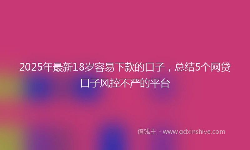 2025年最新18岁容易下款的口子，总结5个网贷口子风控不严的平台