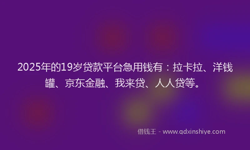 2025年的19岁贷款平台急用钱有：拉卡拉、洋钱罐、京东金融、我来贷、人人贷等。