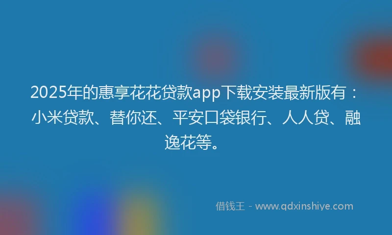 2025年的惠享花花贷款app下载安装最新版有：小米贷款、替你还、平安口袋银行、人人贷、融逸花等。