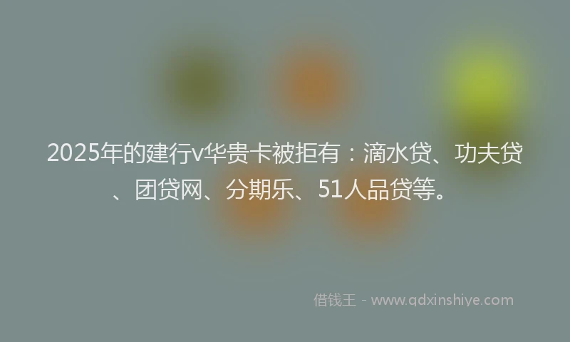 2025年的建行v华贵卡被拒有：滴水贷、功夫贷、团贷网、分期乐、51人品贷等。
