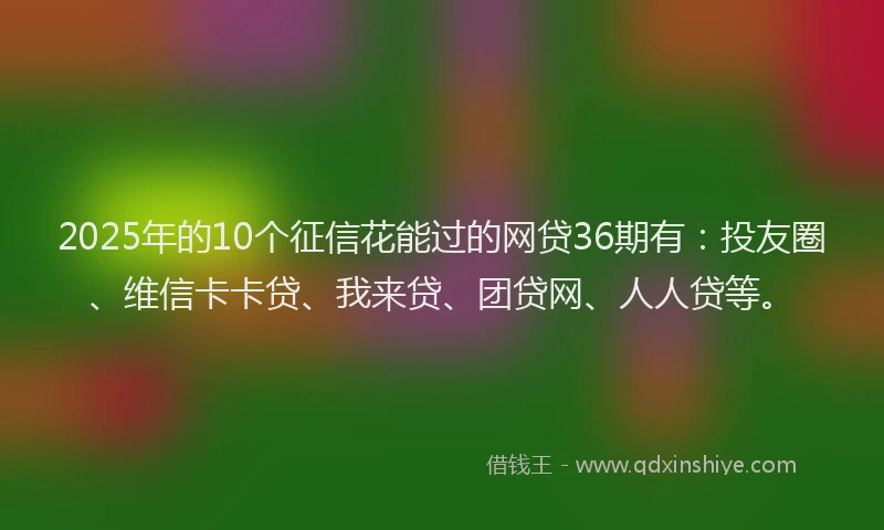 2025年的10个征信花能过的网贷36期有：投友圈、维信卡卡贷、我来贷、团贷网、人人贷等。