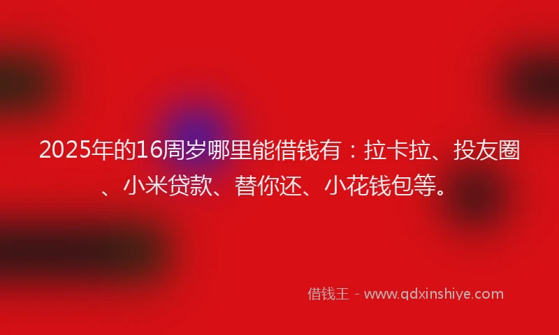 2025年的16周岁哪里能借钱有：拉卡拉、投友圈、小米贷款、替你还、小花钱包等。