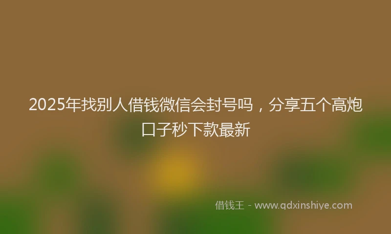 2025年找别人借钱微信会封号吗，分享五个高炮口子秒下款最新