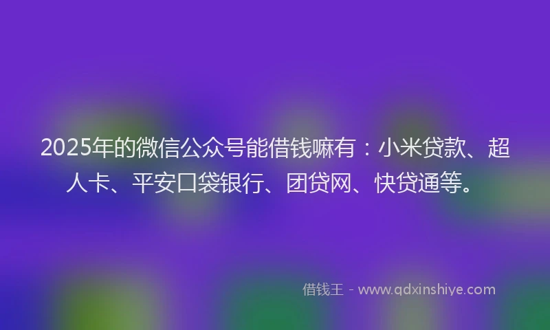 2025年的微信公众号能借钱嘛有：小米贷款、超人卡、平安口袋银行、团贷网、快贷通等。