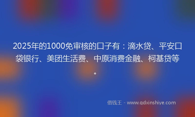 2025年的1000免审核的口子有:滴水贷、平安口袋银行、美团生活费、中原消费金融、柯基贷等。