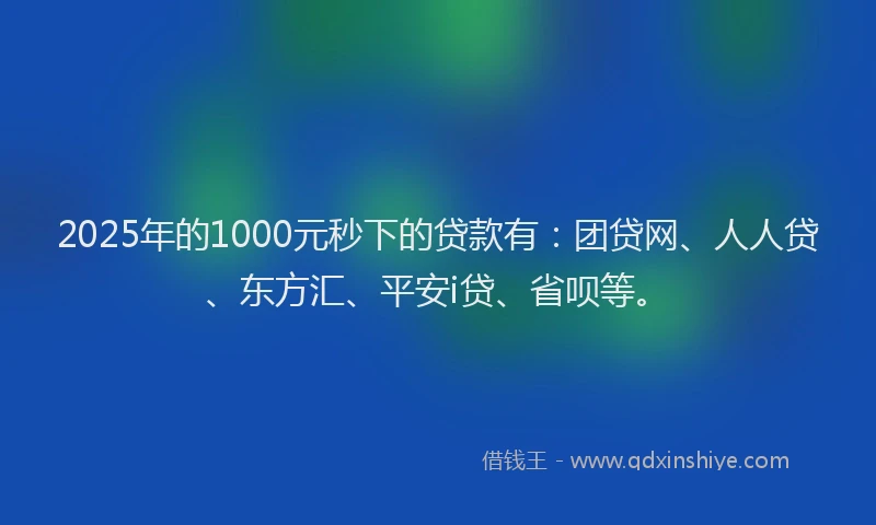 2025年的1000元秒下的贷款有：团贷网、人人贷、东方汇、平安i贷、省呗等。