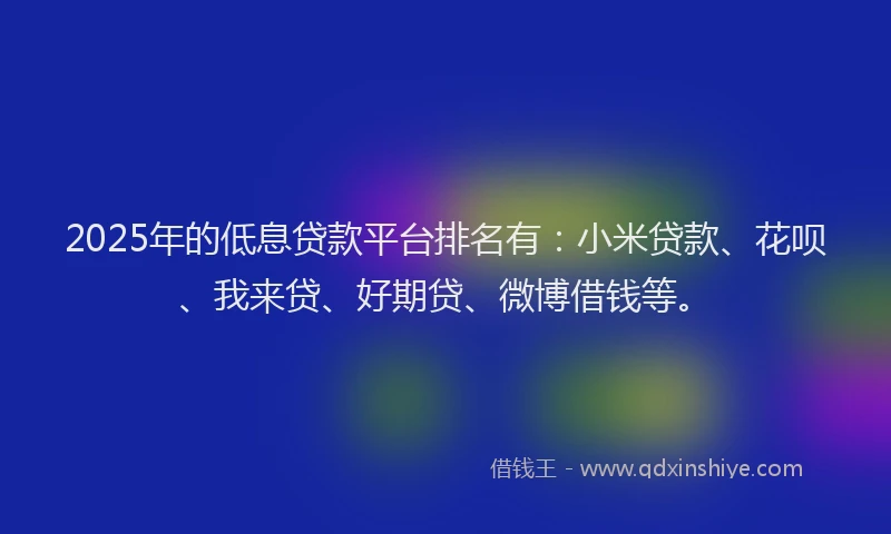 2025年的低息贷款平台排名有：小米贷款、花呗、我来贷、好期贷、微博借钱等。