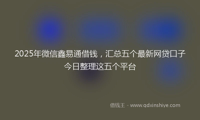 2025年微信鑫易通借钱，汇总五个最新网贷口子今日整理这五个平台