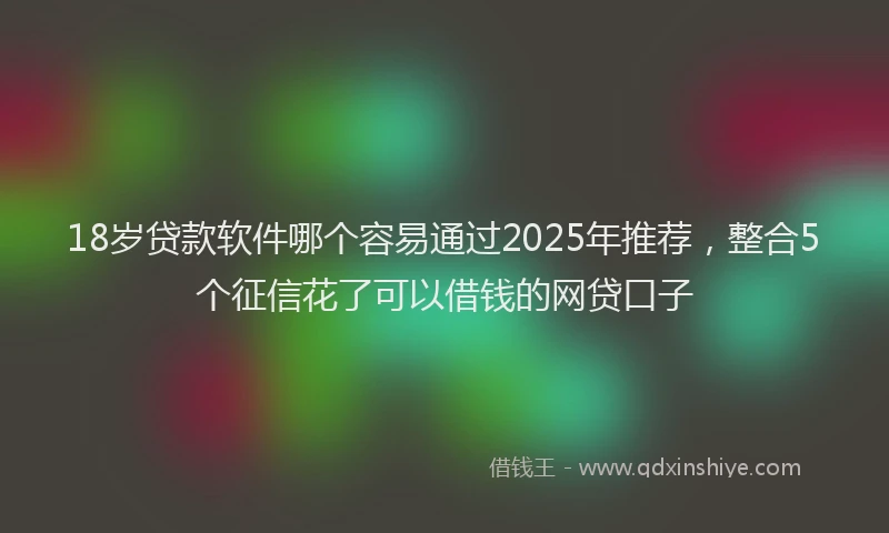 18岁贷款软件哪个容易通过2025年推荐，整合5个征信花了可以借钱的网贷口子